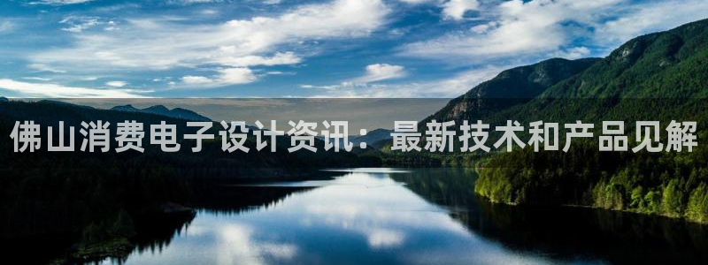 k8凯发版官网|佛山消费电子设计资讯:最新技术和产品见解