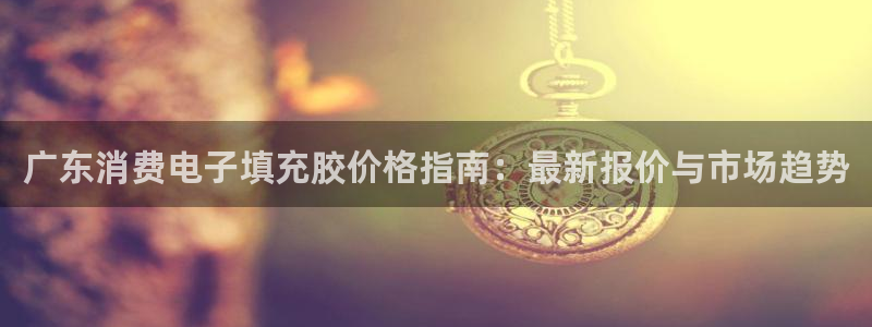 K8凯发·体育(中国)天生赢家|广东消费电子填充胶价格指南:最新报价与市场趋势