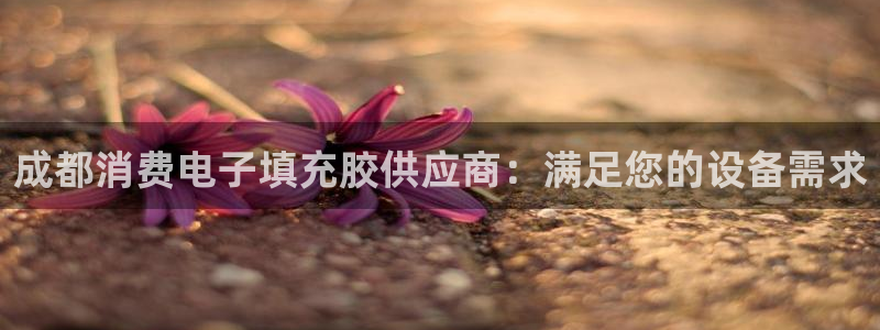 凯发k8登录首页|成都消费电子填充胶供应商:满足您的设备需求